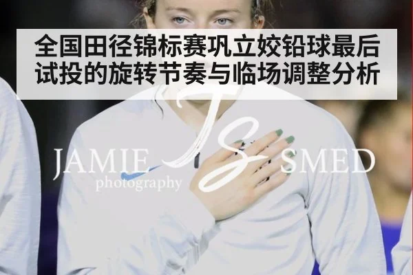 全国田径锦标赛巩立姣铅球最后试投的旋转节奏与临场调整分析